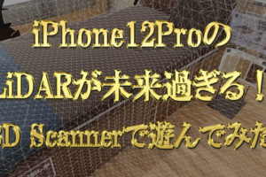 iPhone12ProシリーズのLiDARが未来過ぎる！アプリ「3D-Scanner」で遊んでみた