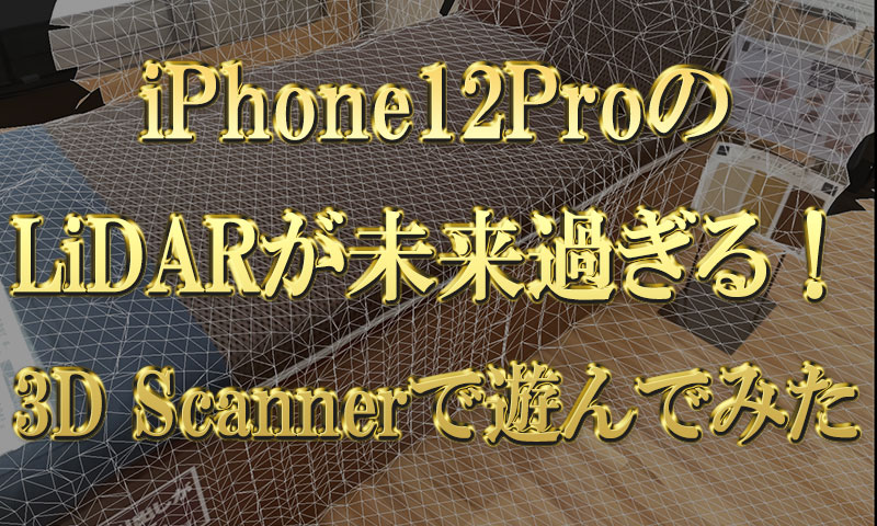 iPhone12ProシリーズのLiDARが未来過ぎる！アプリ「3D-Scanner」で遊んでみた