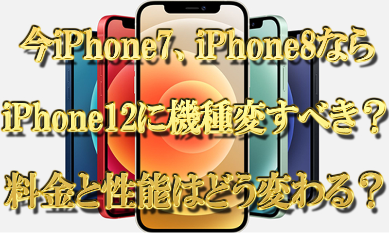 今iPhone7やiPhone8ならiPhone12に機種変更すべき？料金と性能はどう変わる？
